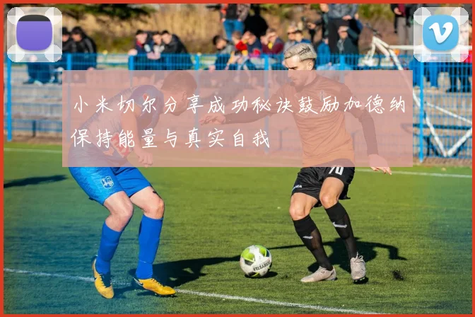 小米切尔分享成功秘诀鼓励加德纳保持能量与真实自我