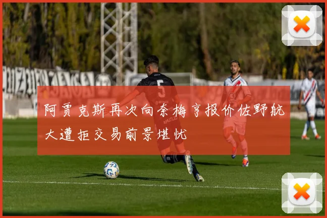 阿贾克斯再次向奈梅亨报价佐野航大遭拒交易前景堪忧